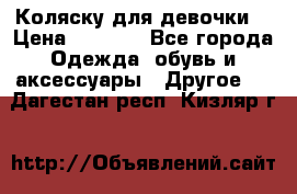 Коляску для девочки  › Цена ­ 6 500 - Все города Одежда, обувь и аксессуары » Другое   . Дагестан респ.,Кизляр г.